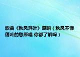 歌曲《秋风落叶》原唱（秋风不懂落叶的愁原唱 你都了解吗）