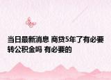 当日最新消息 商贷5年了有必要转公积金吗 有必要的