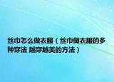 丝巾怎么做衣服（丝巾做衣服的多种穿法 越穿越美的方法）
