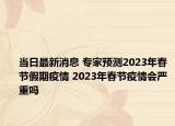 当日最新消息 专家预测2023年春节假期疫情 2023年春节疫情会严重吗