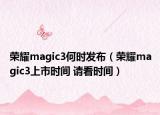 荣耀magic3何时发布（荣耀magic3上市时间 请看时间）