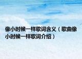像小时候一样歌词含义（歌曲像小时候一样歌词介绍）