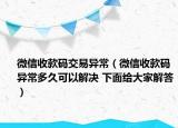 微信收款码交易异常（微信收款码异常多久可以解决 下面给大家解答）
