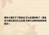 黑色大理石干了就发白,怎么处理好看了（黑金花大理石发白怎么处理 简单方法教你如何快速解决）