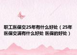 职工医保交25年有什么好处（25年医保交满有什么好处 医保的好处）