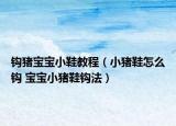 钩猪宝宝小鞋教程（小猪鞋怎么钩 宝宝小猪鞋钩法）