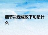 细节决定成败下句是什么