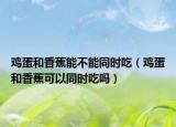 鸡蛋和香蕉能不能同时吃（鸡蛋和香蕉可以同时吃吗）