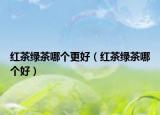 红茶绿茶哪个更好（红茶绿茶哪个好）