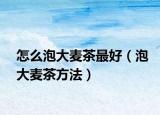 怎么泡大麦茶最好（泡大麦茶方法）