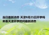 当日最新消息 天津9月21日开学吗 来看天津开学时间最新消息