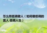 怎么样低调做人（如何做低调的富人 低调人生）