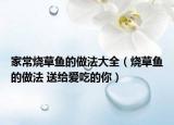 家常烧草鱼的做法大全（烧草鱼的做法 送给爱吃的你）