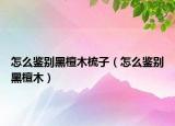 怎么鉴别黑檀木梳子（怎么鉴别黑檀木）