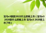 宝马x3新款2022什么时候上市（宝马x3 2020款什么时候上市 宝马x3 2020款上市了吗）