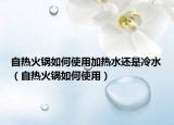 自热火锅如何使用加热水还是冷水（自热火锅如何使用）