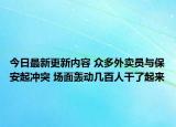 今日最新更新内容 众多外卖员与保安起冲突 场面轰动几百人干了起来