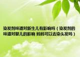 染发剂味道对新生儿有影响吗（染发剂的味道对婴儿的影响 妈妈可以去染头发吗）