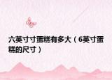 六英寸寸蛋糕有多大（6英寸蛋糕的尺寸）