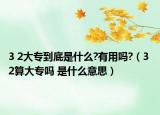 3 2大专到底是什么?有用吗?（3 2算大专吗 是什么意思）