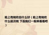 脸上有斑吃些什么好（脸上有斑吃什么能淡斑 下面我们一起来看看吧）