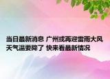 当日最新消息 广州或再迎雷雨大风天气温要降了 快来看最新情况