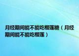月经期间能不能吃榴莲糖（月经期间能不能吃榴莲）