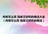 肉卷怎么蒸 简单又好吃的做法大全（肉卷怎么蒸 简单又好吃的做法）