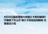 9月20日最新更新内容银行卡密码输错3次被锁了怎么办 银行卡冻结如何解除 详细情况介绍