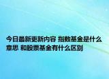 今日最新更新内容 指数基金是什么意思 和股票基金有什么区别