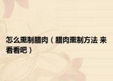 怎么熏制腊肉（腊肉熏制方法 来看看吧）