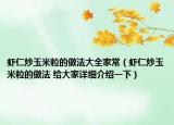 虾仁炒玉米粒的做法大全家常（虾仁炒玉米粒的做法 给大家详细介绍一下）