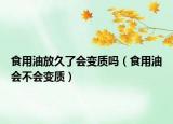 食用油放久了会变质吗（食用油会不会变质）