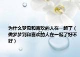 为什么梦见和喜欢的人在一起了（做梦梦到和喜欢的人在一起了好不好）