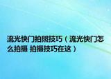 流光快门拍照技巧（流光快门怎么拍摄 拍摄技巧在这）