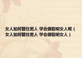 女人如何管住男人 学会做聪明女人呢（女人如何管住男人 学会做聪明女人）