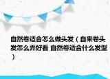 自然卷适合怎么做头发（自来卷头发怎么弄好看 自然卷适合什么发型）