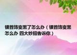银首饰变黑了怎么办（银首饰变黑怎么办 四大妙招告诉你）