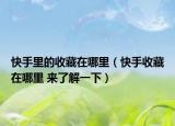 快手里的收藏在哪里（快手收藏在哪里 来了解一下）