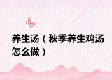 养生汤（秋季养生鸡汤怎么做）