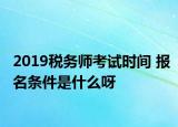 2019税务师考试时间 报名条件是什么呀