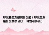 印度的圣女是做什么的（印度圣女是什么意思 源于一种古老传统）