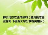 肺炎可以吃西洋菜吗（肺炎能吃西蓝花吗 下面给大家分享相关知识）