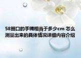 58圈口的手镯相当于多少cm 怎么测量出来的具体情况详细内容介绍