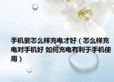 手机要怎么样充电才好（怎么样充电对手机好 如何充电有利于手机使用）