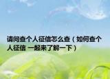 请问查个人征信怎么查（如何查个人征信 一起来了解一下）
