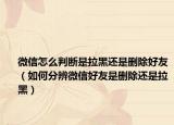 微信怎么判断是拉黑还是删除好友（如何分辨微信好友是删除还是拉黑）