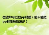 微波炉可以放pp材质（能不能把pp材质放微波炉）
