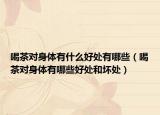 喝茶对身体有什么好处有哪些（喝茶对身体有哪些好处和坏处）