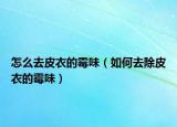 怎么去皮衣的霉味（如何去除皮衣的霉味）